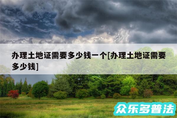 办理土地证需要多少钱一个及办理土地证需要多少钱