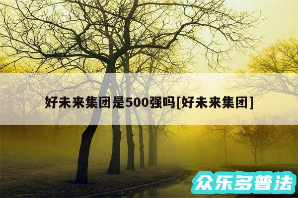 好未来集团是500强吗及好未来集团
