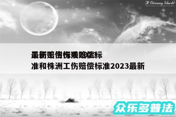 工伤赔偿标准2024
最新工伤伤残赔偿标准和株洲工伤赔偿标准2024最新