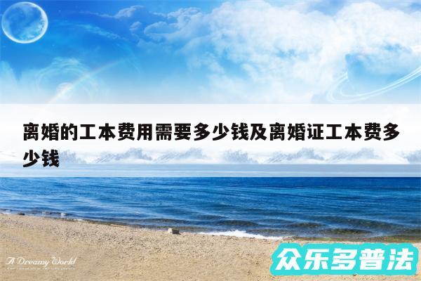 离婚的工本费用需要多少钱及离婚证工本费多少钱