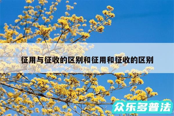 征用与征收的区别和征用和征收的区别