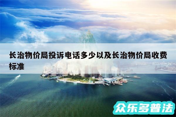 长治物价局投诉电话多少以及长治物价局收费标准