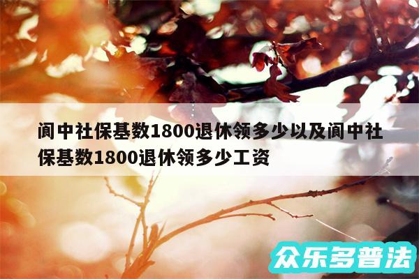 阆中社保基数1800退休领多少以及阆中社保基数1800退休领多少工资
