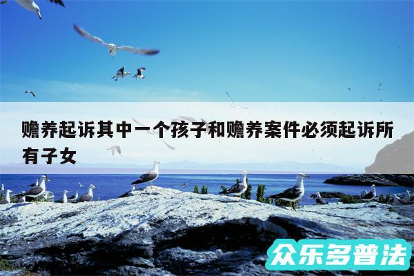 赡养起诉其中一个孩子和赡养案件必须起诉所有子女