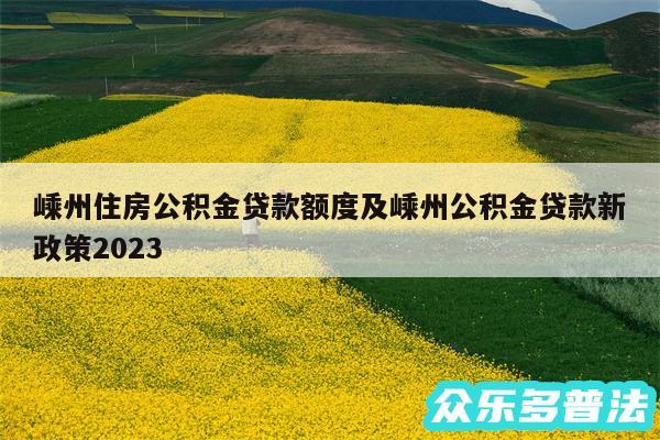嵊州住房公积金贷款额度及嵊州公积金贷款新政策2024