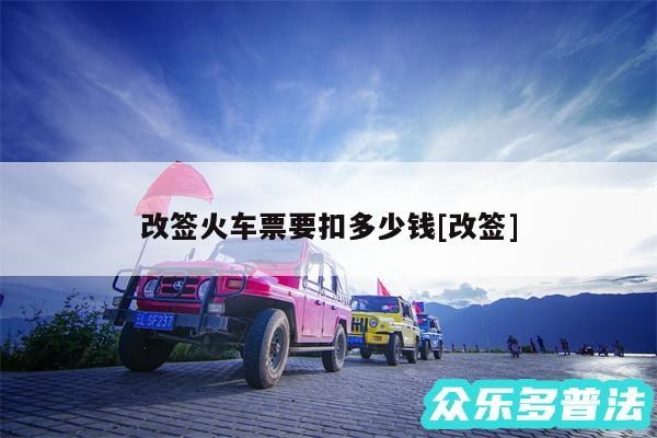 改签火车票要扣多少钱及改签