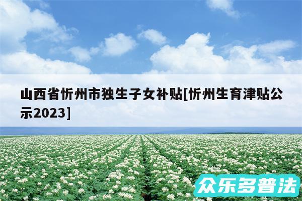 山西省忻州市独生子女补贴及忻州生育津贴公示2024