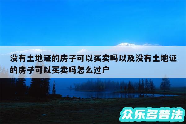 没有土地证的房子可以买卖吗以及没有土地证的房子可以买卖吗怎么过户