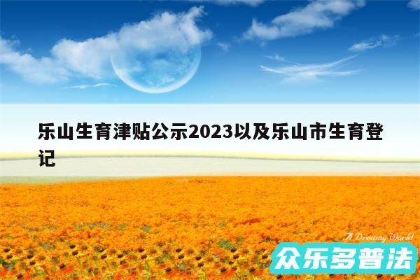 乐山生育津贴公示2024以及乐山市生育登记