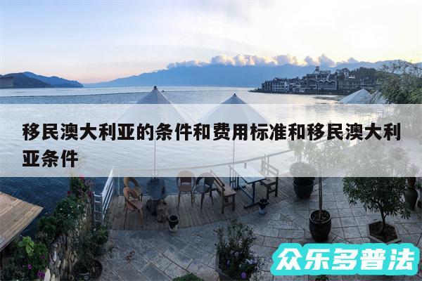 移民澳大利亚的条件和费用标准和移民澳大利亚条件