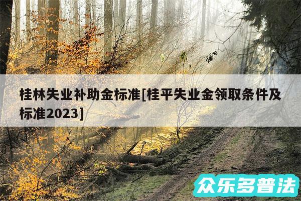 桂林失业补助金标准及桂平失业金领取条件及标准2024