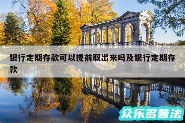 银行定期存款可以提前取出来吗及银行定期存款