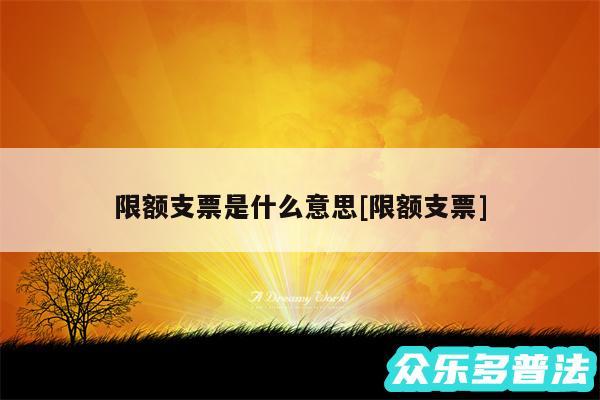 限额支票是什么意思及限额支票