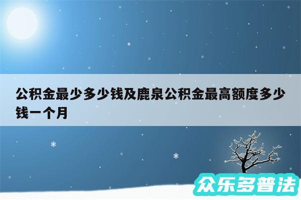 公积金最少多少钱及鹿泉公积金最高额度多少钱一个月