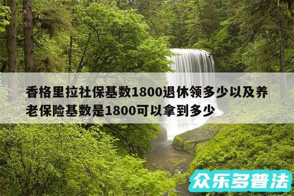 香格里拉社保基数1800退休领多少以及养老保险基数是1800可以拿到多少