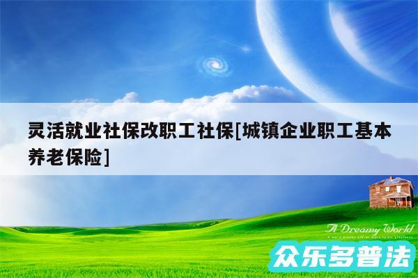 灵活就业社保改职工社保及城镇企业职工基本养老保险