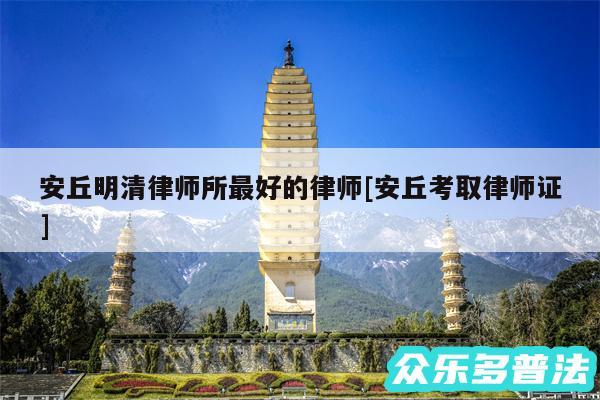 安丘明清律师所最好的律师及安丘考取律师证