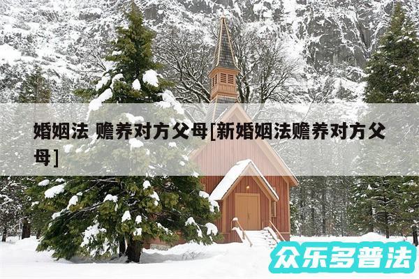 婚姻法 赡养对方父母及新婚姻法赡养对方父母