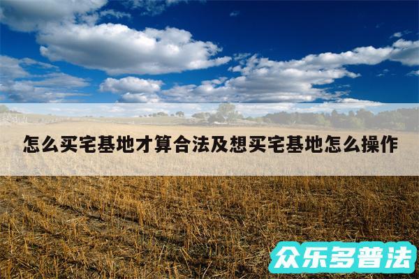 怎么买宅基地才算合法及想买宅基地怎么操作