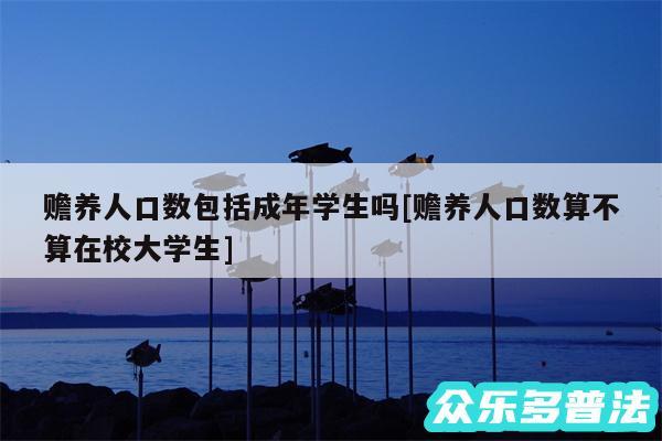 赡养人口数包括成年学生吗及赡养人口数算不算在校大学生