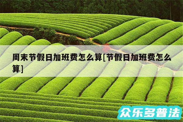 周末节假日加班费怎么算及节假日加班费怎么算