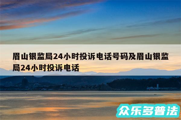 眉山银监局24小时投诉电话号码及眉山银监局24小时投诉电话