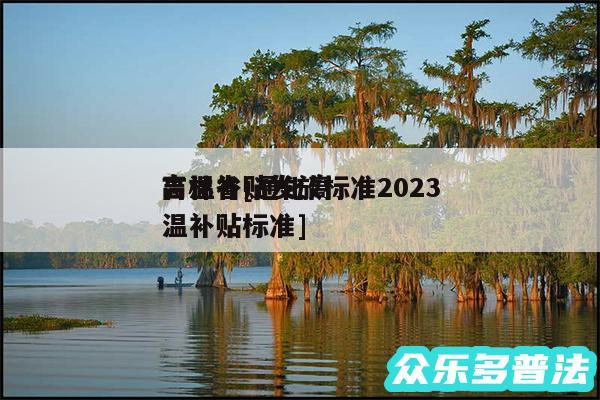 高温补贴发放标准2024
吉林省及通化高温补贴标准