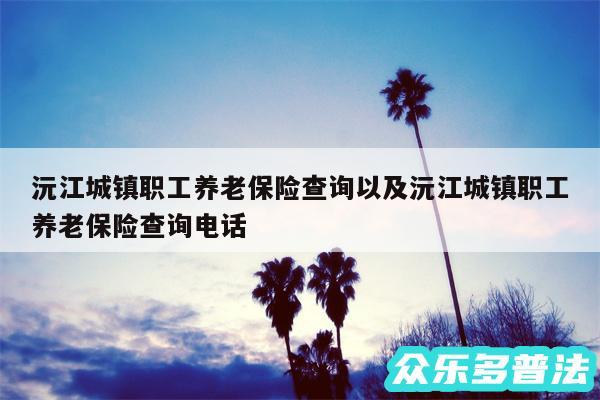 沅江城镇职工养老保险查询以及沅江城镇职工养老保险查询电话