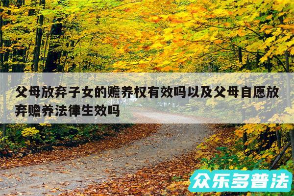 父母放弃子女的赡养权有效吗以及父母自愿放弃赡养法律生效吗