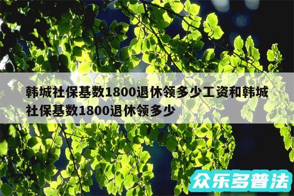 韩城社保基数1800退休领多少工资和韩城社保基数1800退休领多少