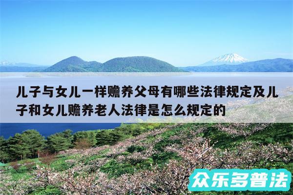 儿子与女儿一样赡养父母有哪些法律规定及儿子和女儿赡养老人法律是怎么规定的