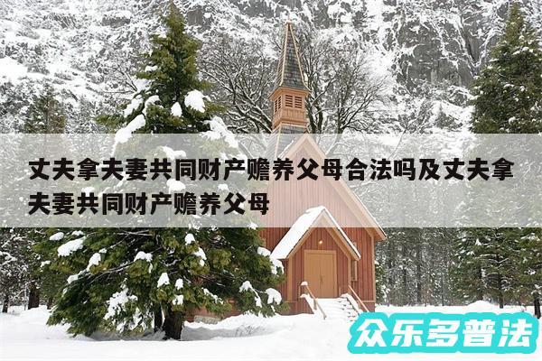 丈夫拿夫妻共同财产赡养父母合法吗及丈夫拿夫妻共同财产赡养父母