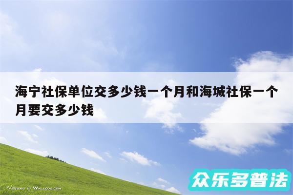 海宁社保单位交多少钱一个月和海城社保一个月要交多少钱