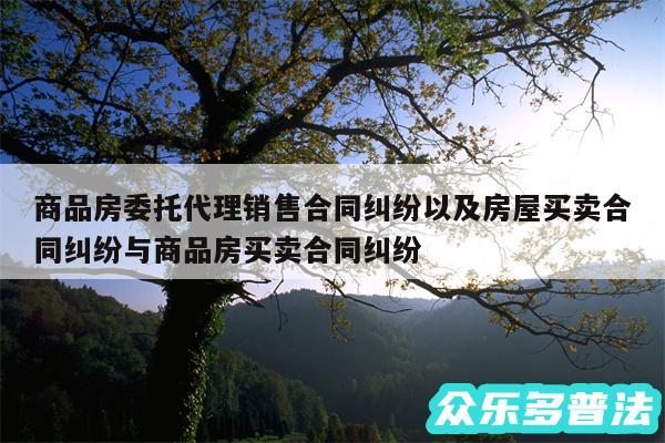 商品房委托代理销售合同纠纷以及房屋买卖合同纠纷与商品房买卖合同纠纷