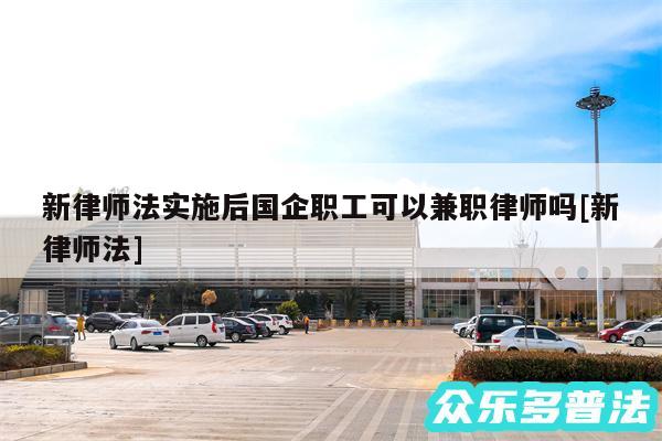 新律师法实施后国企职工可以兼职律师吗及新律师法