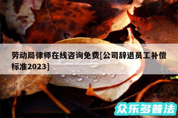劳动局律师在线咨询免费及公司辞退员工补偿标准2024