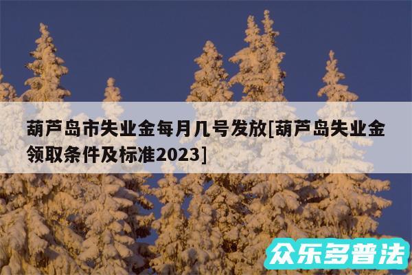 葫芦岛市失业金每月几号发放及葫芦岛失业金领取条件及标准2024