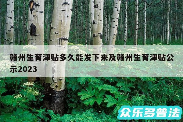 赣州生育津贴多久能发下来及赣州生育津贴公示2024