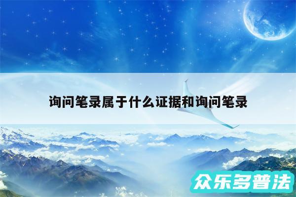 询问笔录属于什么证据和询问笔录