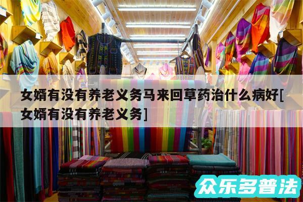 女婿有没有养老义务马来回草药治什么病好及女婿有没有养老义务
