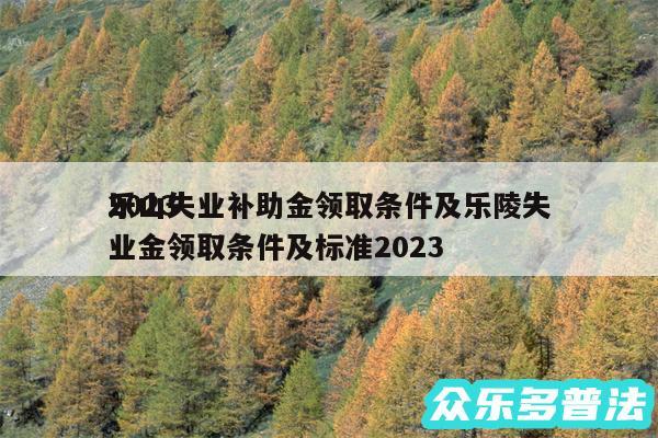 2024
乐山失业补助金领取条件及乐陵失业金领取条件及标准2024