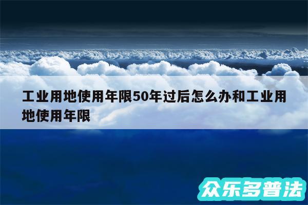 工业用地使用年限50年过后怎么办和工业用地使用年限