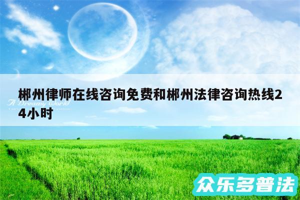 郴州律师在线咨询免费和郴州法律咨询热线24小时