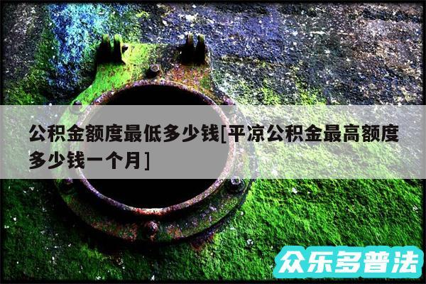 公积金额度最低多少钱及平凉公积金最高额度多少钱一个月