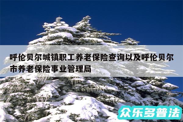 呼伦贝尔城镇职工养老保险查询以及呼伦贝尔市养老保险事业管理局