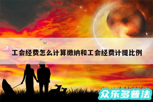 工会经费怎么计算缴纳和工会经费计提比例