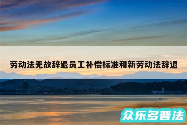 劳动法无故辞退员工补偿标准和新劳动法辞退