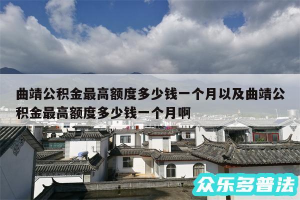 曲靖公积金最高额度多少钱一个月以及曲靖公积金最高额度多少钱一个月啊