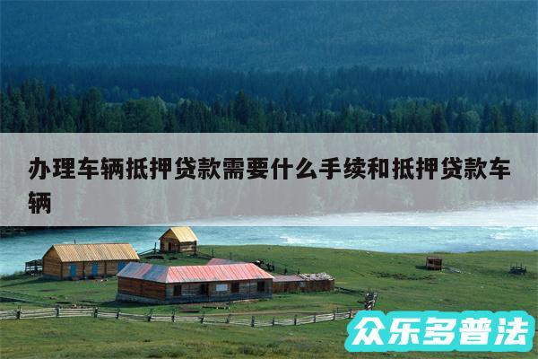办理车辆抵押贷款需要什么手续和抵押贷款车辆