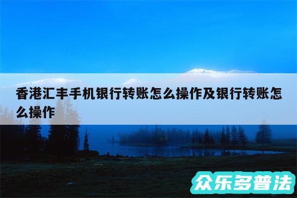 香港汇丰手机银行转账怎么操作及银行转账怎么操作